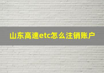 山东高速etc怎么注销账户