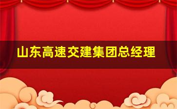 山东高速交建集团总经理