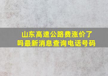 山东高速公路费涨价了吗最新消息查询电话号码