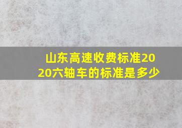 山东高速收费标准2020六轴车的标准是多少