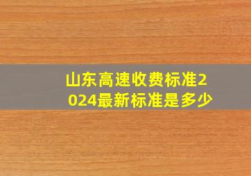 山东高速收费标准2024最新标准是多少