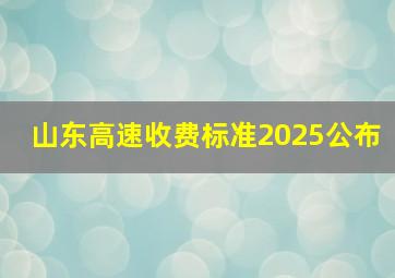 山东高速收费标准2025公布