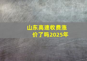 山东高速收费涨价了吗2025年