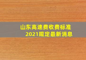 山东高速费收费标准2021规定最新消息