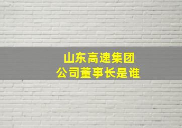 山东高速集团公司董事长是谁