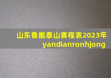 山东鲁能泰山赛程表2023年yandianronhjong