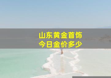 山东黄金首饰今日金价多少