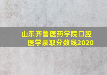 山东齐鲁医药学院口腔医学录取分数线2020