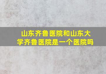 山东齐鲁医院和山东大学齐鲁医院是一个医院吗