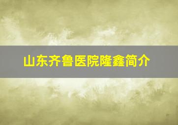 山东齐鲁医院隆鑫简介