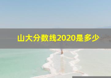 山大分数线2020是多少