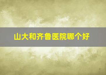 山大和齐鲁医院哪个好