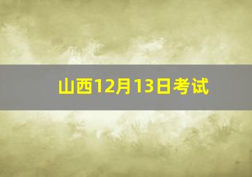 山西12月13日考试