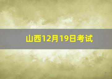 山西12月19日考试