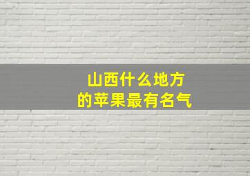 山西什么地方的苹果最有名气