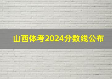 山西体考2024分数线公布