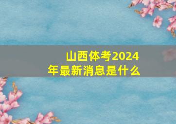 山西体考2024年最新消息是什么