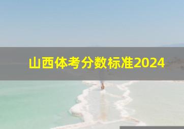 山西体考分数标准2024