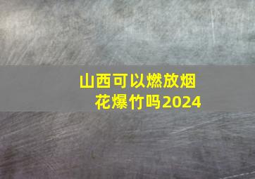 山西可以燃放烟花爆竹吗2024