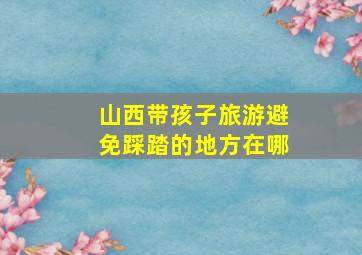 山西带孩子旅游避免踩踏的地方在哪