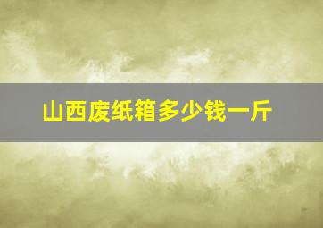 山西废纸箱多少钱一斤