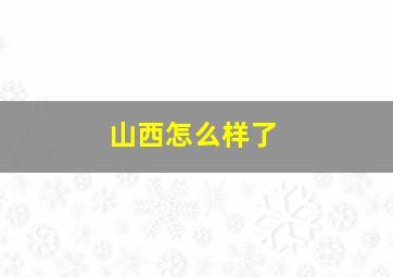 山西怎么样了