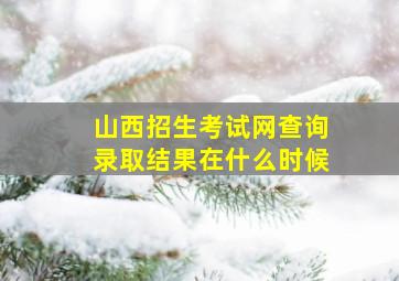 山西招生考试网查询录取结果在什么时候