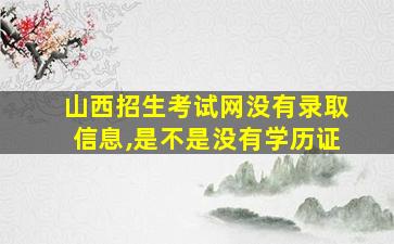 山西招生考试网没有录取信息,是不是没有学历证