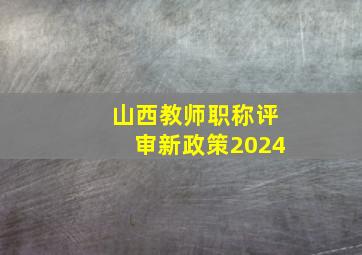 山西教师职称评审新政策2024