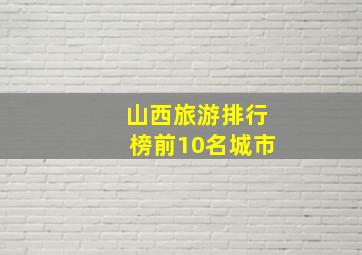 山西旅游排行榜前10名城市