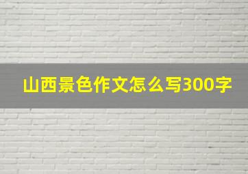 山西景色作文怎么写300字