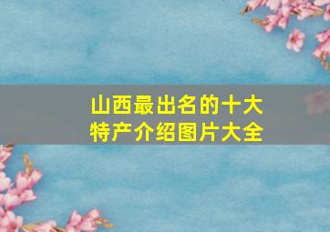 山西最出名的十大特产介绍图片大全