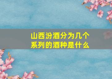 山西汾酒分为几个系列的酒种是什么