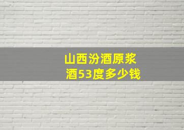 山西汾酒原浆酒53度多少钱