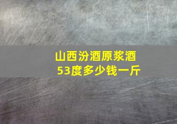 山西汾酒原浆酒53度多少钱一斤