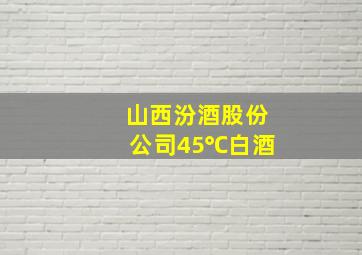 山西汾酒股份公司45℃白酒