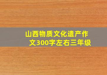 山西物质文化遗产作文300字左右三年级