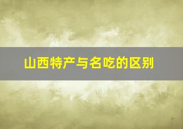 山西特产与名吃的区别