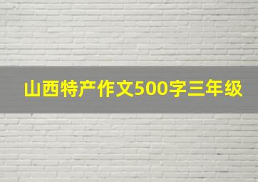 山西特产作文500字三年级