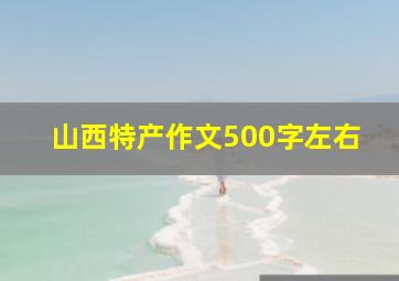 山西特产作文500字左右