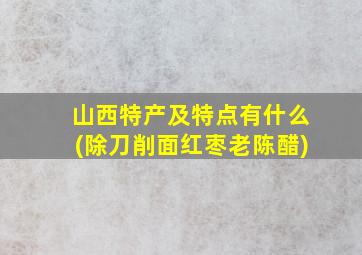 山西特产及特点有什么(除刀削面红枣老陈醋)