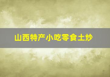 山西特产小吃零食土炒