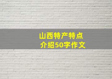 山西特产特点介绍50字作文