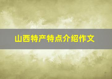 山西特产特点介绍作文