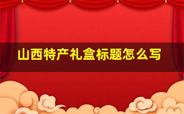 山西特产礼盒标题怎么写