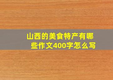 山西的美食特产有哪些作文400字怎么写