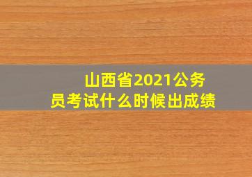 山西省2021公务员考试什么时候出成绩