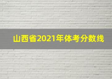 山西省2021年体考分数线