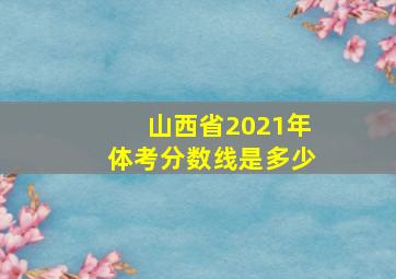 山西省2021年体考分数线是多少