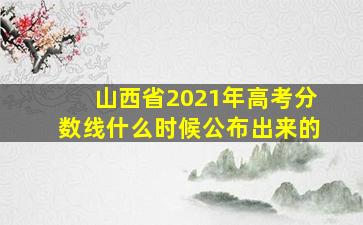 山西省2021年高考分数线什么时候公布出来的